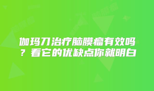 伽玛刀治疗脑膜瘤有效吗？看它的优缺点你就明白
