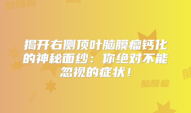 揭开右侧顶叶脑膜瘤钙化的神秘面纱：你绝对不能忽视的症状！