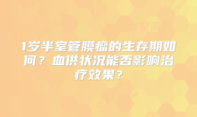 1岁半室管膜瘤的生存期如何？血供状况能否影响治疗效果？