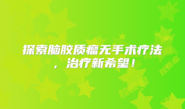 探索脑胶质瘤无手术疗法，治疗新希望！