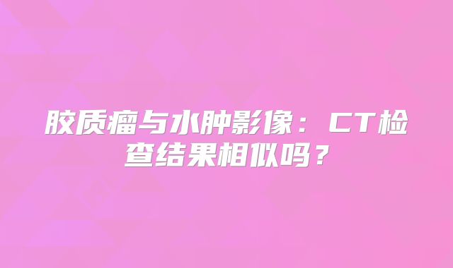 胶质瘤与水肿影像：CT检查结果相似吗？