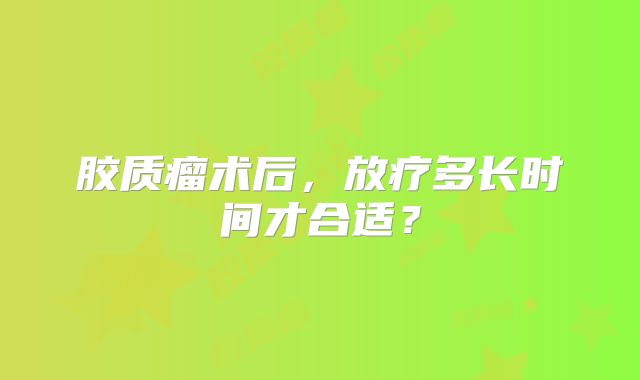 胶质瘤术后，放疗多长时间才合适？