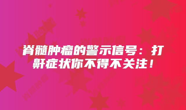 脊髓肿瘤的警示信号：打鼾症状你不得不关注！