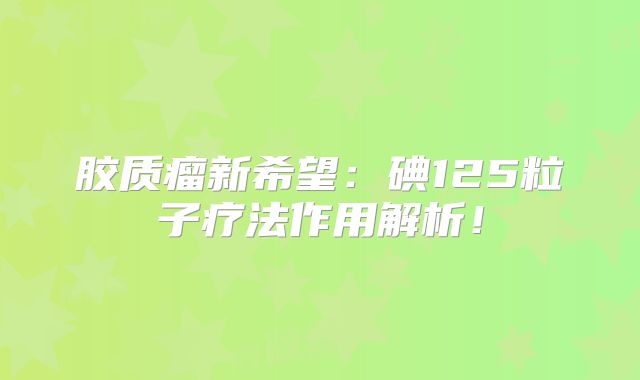 胶质瘤新希望：碘125粒子疗法作用解析！