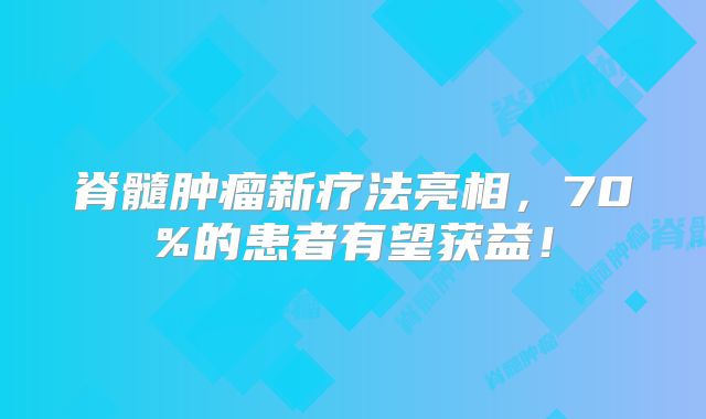 脊髓肿瘤新疗法亮相，70%的患者有望获益！