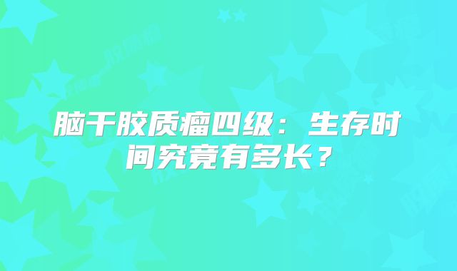 脑干胶质瘤四级：生存时间究竟有多长？