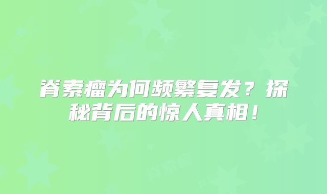 脊索瘤为何频繁复发？探秘背后的惊人真相！