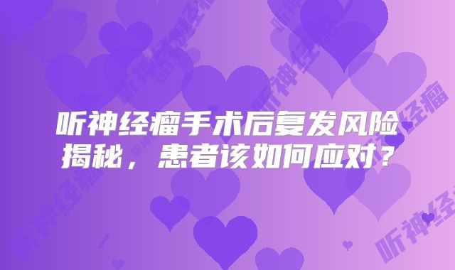 听神经瘤手术后复发风险揭秘，患者该如何应对？