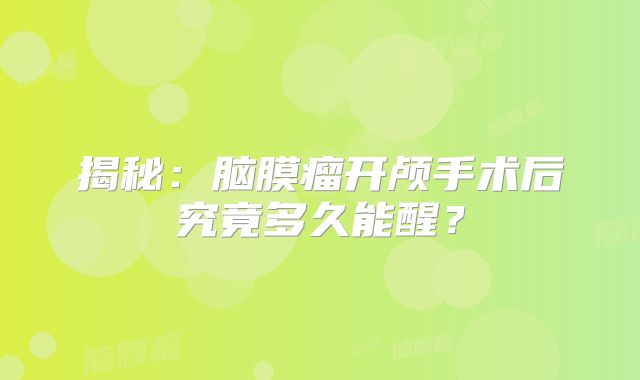 揭秘：脑膜瘤开颅手术后究竟多久能醒？