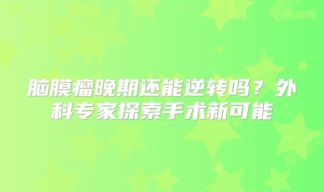 脑膜瘤晚期还能逆转吗？外科专家探索手术新可能