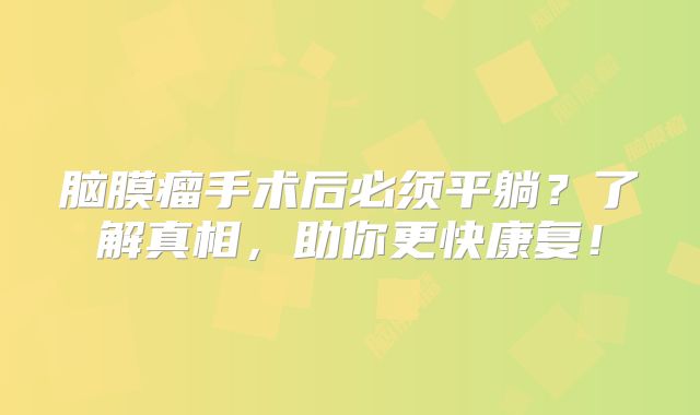 脑膜瘤手术后必须平躺？了解真相，助你更快康复！