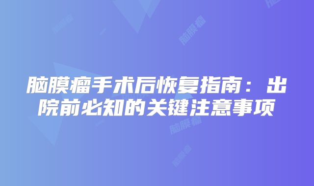 脑膜瘤手术后恢复指南：出院前必知的关键注意事项