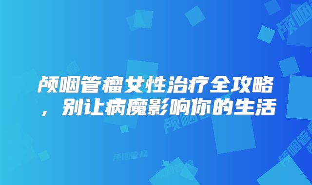 颅咽管瘤女性治疗全攻略，别让病魔影响你的生活