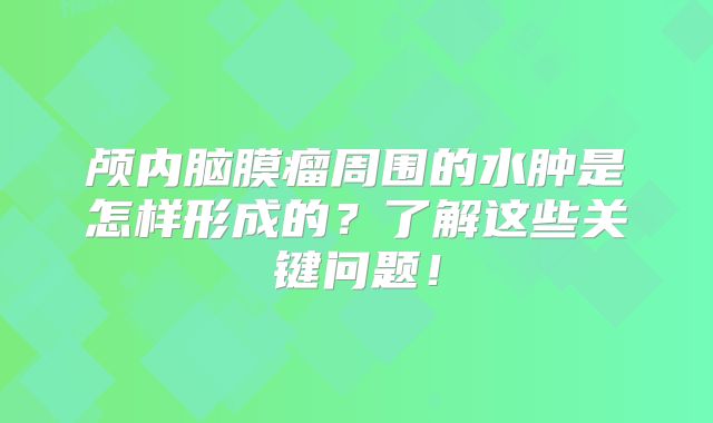 颅内脑膜瘤周围的水肿是怎样形成的？了解这些关键问题！