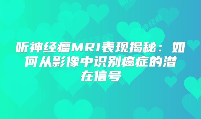听神经瘤MRI表现揭秘：如何从影像中识别癌症的潜在信号