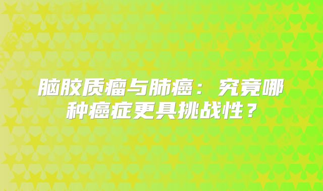 脑胶质瘤与肺癌：究竟哪种癌症更具挑战性？