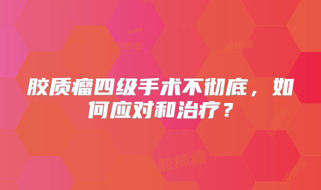 胶质瘤四级手术不彻底，如何应对和治疗？