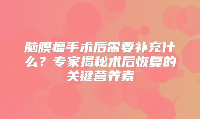 脑膜瘤手术后需要补充什么？专家揭秘术后恢复的关键营养素