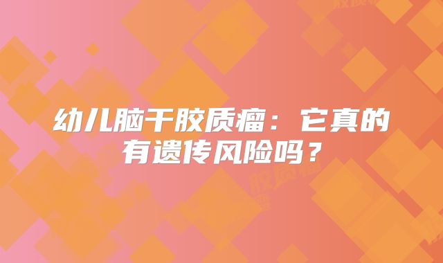 幼儿脑干胶质瘤：它真的有遗传风险吗？