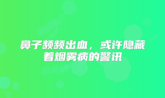 鼻子频频出血，或许隐藏着烟雾病的警讯
