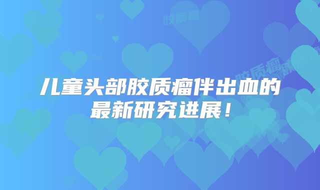 儿童头部胶质瘤伴出血的最新研究进展！