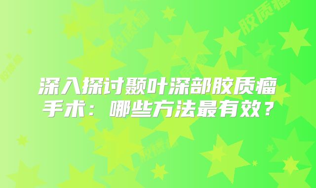 深入探讨颞叶深部胶质瘤手术：哪些方法最有效？