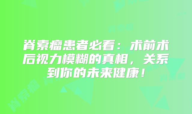 脊索瘤患者必看：术前术后视力模糊的真相，关系到你的未来健康！