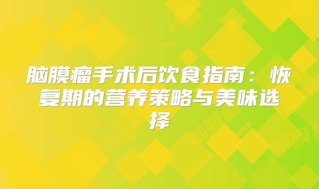 脑膜瘤手术后饮食指南：恢复期的营养策略与美味选择