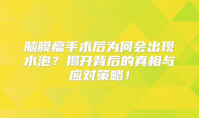 脑膜瘤手术后为何会出现水泡？揭开背后的真相与应对策略！