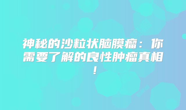 神秘的沙粒状脑膜瘤：你需要了解的良性肿瘤真相！
