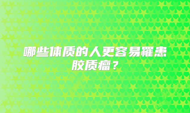 哪些体质的人更容易罹患胶质瘤？
