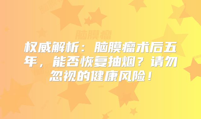 权威解析：脑膜瘤术后五年，能否恢复抽烟？请勿忽视的健康风险！
