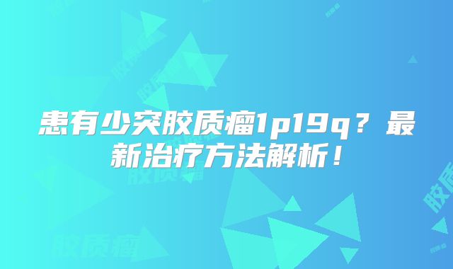 患有少突胶质瘤1p19q？最新治疗方法解析！