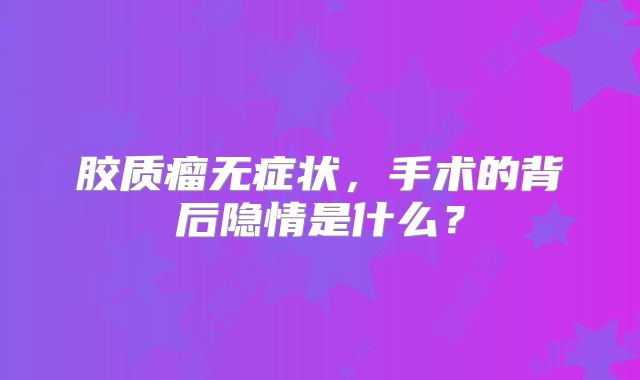 胶质瘤无症状，手术的背后隐情是什么？