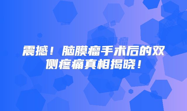 震撼！脑膜瘤手术后的双侧疼痛真相揭晓！