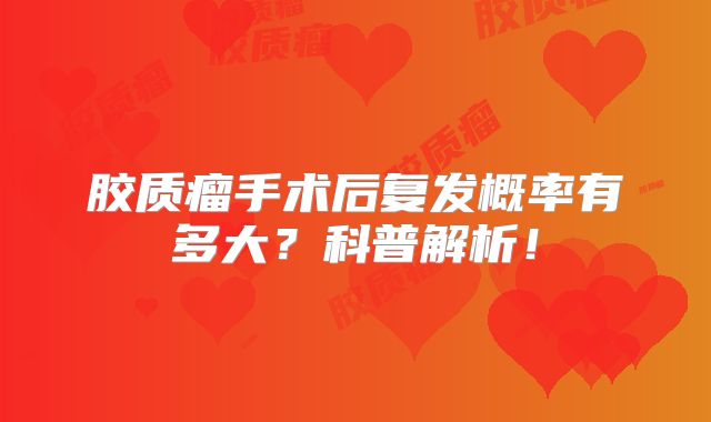 胶质瘤手术后复发概率有多大？科普解析！
