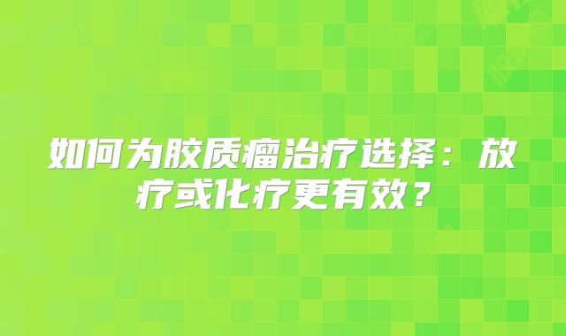 如何为胶质瘤治疗选择：放疗或化疗更有效？