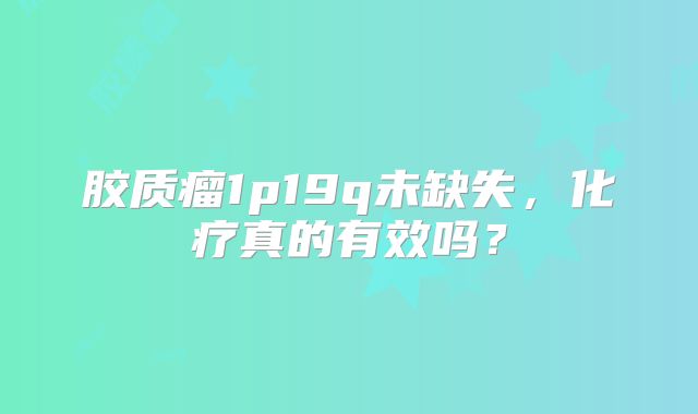 胶质瘤1p19q未缺失，化疗真的有效吗？