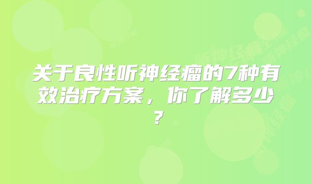 关于良性听神经瘤的7种有效治疗方案，你了解多少？