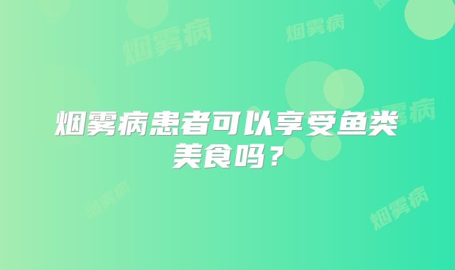 烟雾病患者可以享受鱼类美食吗？