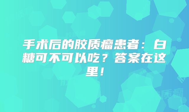 手术后的胶质瘤患者：白糖可不可以吃？答案在这里！