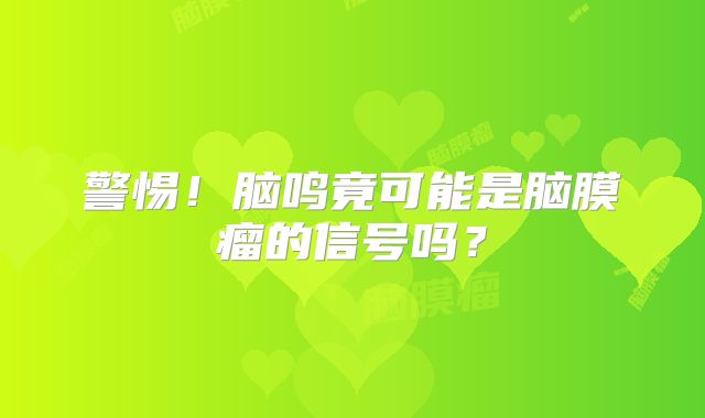 警惕！脑鸣竟可能是脑膜瘤的信号吗？