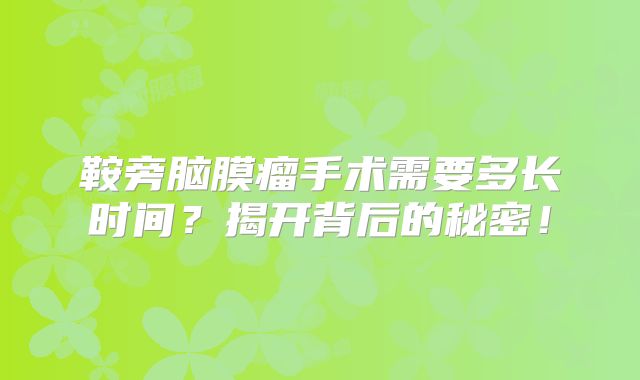 鞍旁脑膜瘤手术需要多长时间？揭开背后的秘密！