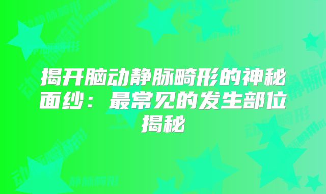 揭开脑动静脉畸形的神秘面纱：最常见的发生部位揭秘
