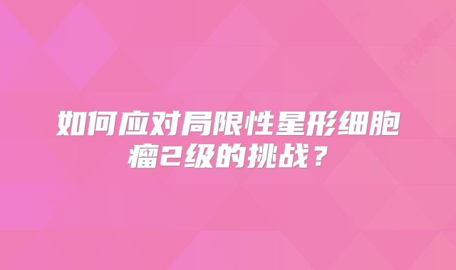 如何应对局限性星形细胞瘤2级的挑战？