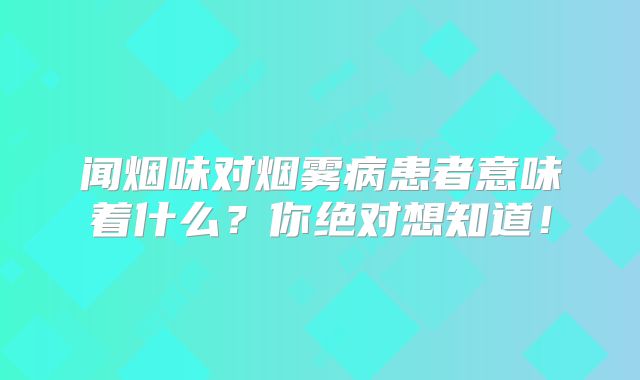 闻烟味对烟雾病患者意味着什么？你绝对想知道！