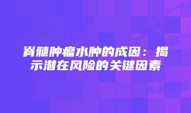 脊髓肿瘤水肿的成因：揭示潜在风险的关键因素