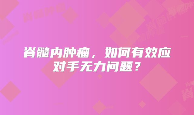 脊髓内肿瘤，如何有效应对手无力问题？
