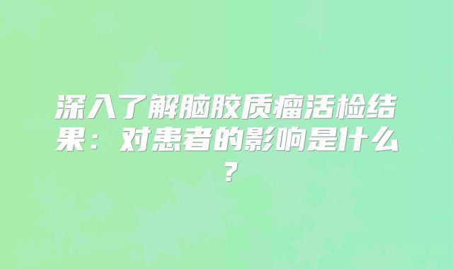 深入了解脑胶质瘤活检结果：对患者的影响是什么？
