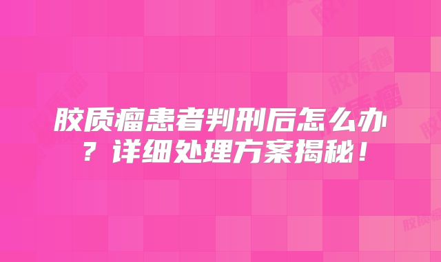 胶质瘤患者判刑后怎么办？详细处理方案揭秘！